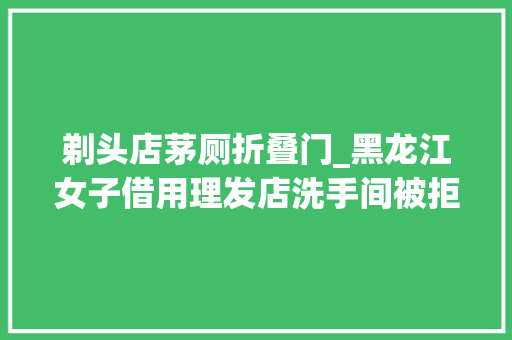 剃头店茅厕折叠门_黑龙江女子借用理发店洗手间被拒学会拒绝不需要取悦别人