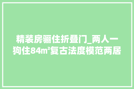 精装房骊住折叠门_两人一狗住84㎡复古法度模范两居室享受暖光下的温馨文雅