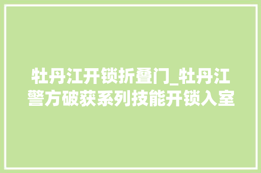 牡丹江开锁折叠门_牡丹江警方破获系列技能开锁入室偷窃案