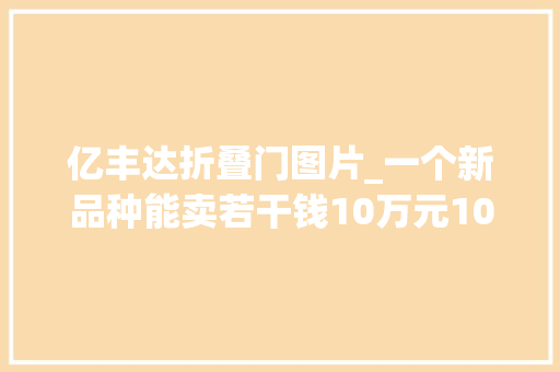 亿丰达折叠门图片_一个新品种能卖若干钱10万元100万元1000万元