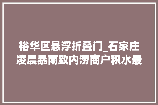 裕华区悬浮折叠门_石家庄凌晨暴雨致内涝商户积水最深达2米多台车辆漂浮