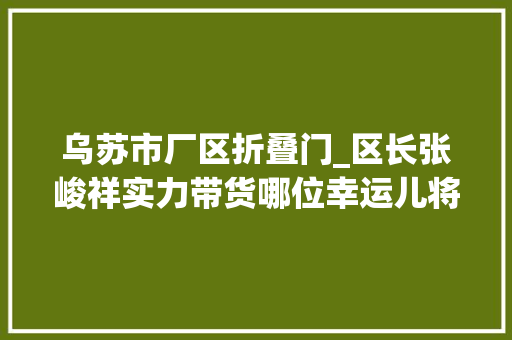 乌苏市厂区折叠门_区长张峻祥实力带货哪位幸运儿将6折小汽车开回家