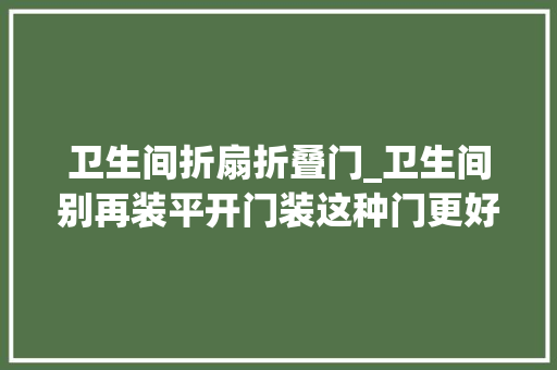 卫生间折扇折叠门_卫生间别再装平开门装这种门更好看实用后悔我家才创造