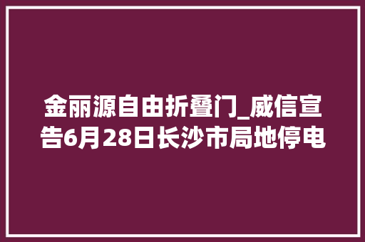 金丽源自由折叠门_威信宣告6月28日长沙市局地停电信息