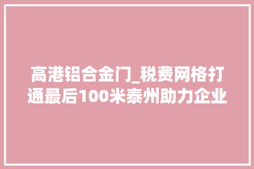 高港铝合金门_税费网格打通最后100米泰州助力企业加快走出去