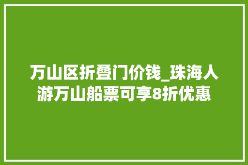 万山区折叠门价钱_珠海人游万山船票可享8折优惠
