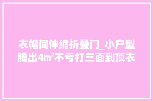 衣帽间伸缩折叠门_小户型腾出4㎡不亏打三面到顶衣柜围起来做衣帽间多5㎡收纳