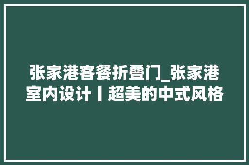 张家港客餐折叠门_张家港室内设计丨超美的中式风格