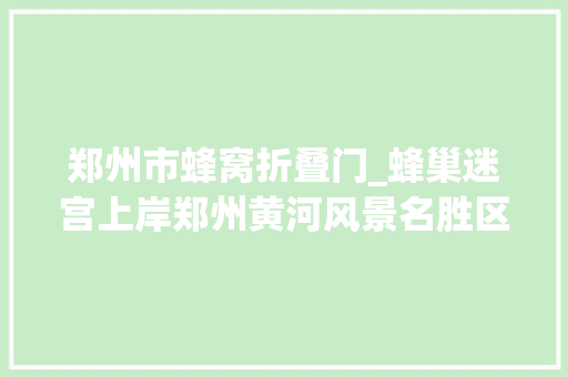 郑州市蜂窝折叠门_蜂巢迷宫上岸郑州黄河风景名胜区91个蜂巢306扇门只有1个出口五一不服来战