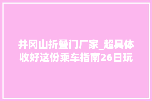 井冈山折叠门厂家_超具体收好这份乘车指南26日玩转地铁13号线