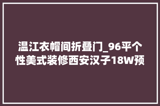 温江衣帽间折叠门_96平个性美式装修西安汉子18W预算为心爱之人打造自力衣帽间