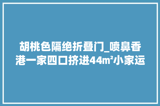 胡桃色隔绝折叠门_喷鼻香港一家四口挤进44㎡小家运用衣柜当隔断两室豪装成三室