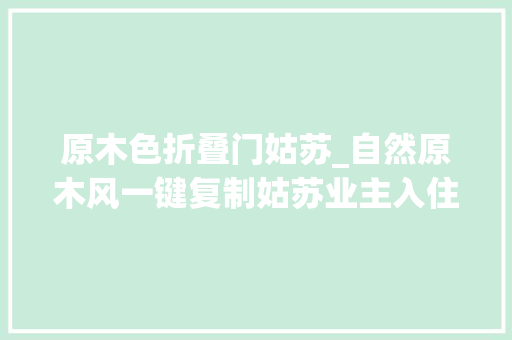 原木色折叠门姑苏_自然原木风一键复制姑苏业主入住一年的家久等啦