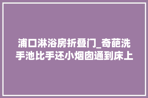 浦口淋浴房折叠门_奇葩洗手池比手还小烟囱通到床上业主收房时切实其实要气哭了