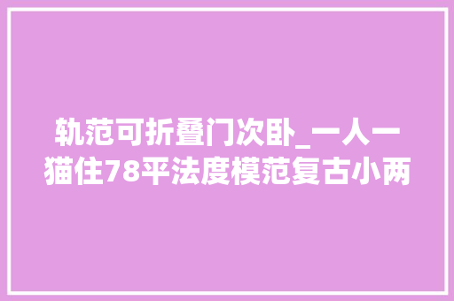 轨范可折叠门次卧_一人一猫住78平法度模范复古小两居客餐厅改出电竞房真潇洒
