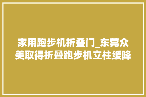 家用跑步机折叠门_东莞众美取得折叠跑步机立柱缓降机构专利减缓立柱下降速度