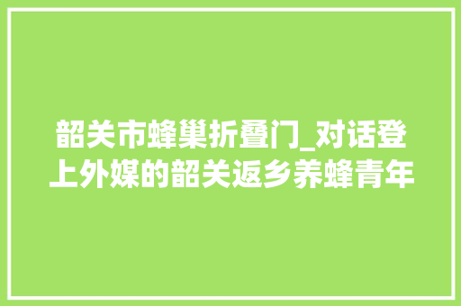 韶关市蜂巢折叠门_对话登上外媒的韶关返乡养蜂青年走了很多弯路后终于盈利