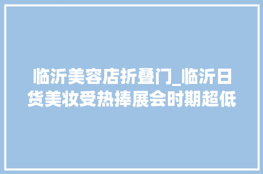 临沂美容店折叠门_临沂日货美妆受热捧展会时期超低价产品等你来