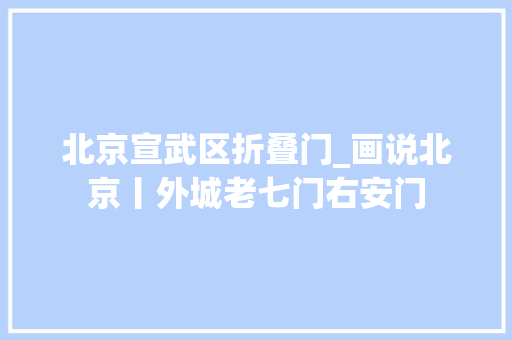 北京宣武区折叠门_画说北京丨外城老七门右安门