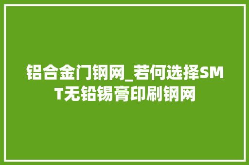 铝合金门钢网_若何选择SMT无铅锡膏印刷钢网