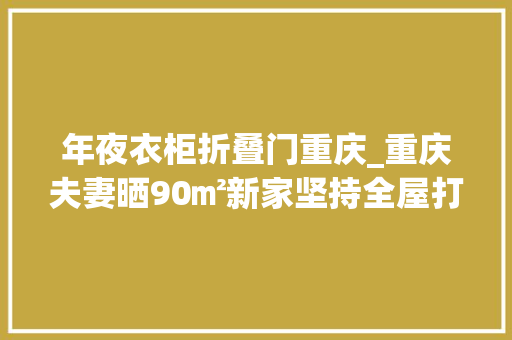 年夜衣柜折叠门重庆_重庆夫妻晒90㎡新家坚持全屋打满柜子效果不是一般的大年夜气实用