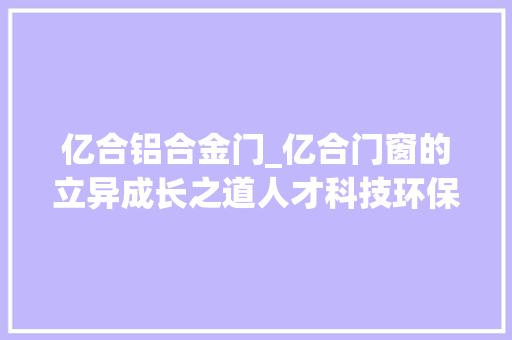 亿合铝合金门_亿合门窗的立异成长之道人才科技环保智能
