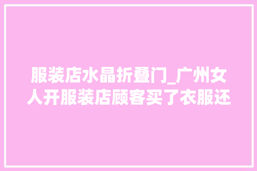 服装店水晶折叠门_广州女人开服装店顾客买了衣服还能退反而半年赚了55万真牛