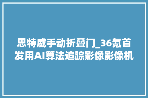思特威手动折叠门_36氪首发用AI算法追踪影像影像机械人公司睿魔智能完成B轮融资