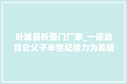 叶城县折叠门厂家_一诺动昆仑父子半世纪接力为英雄守灵
