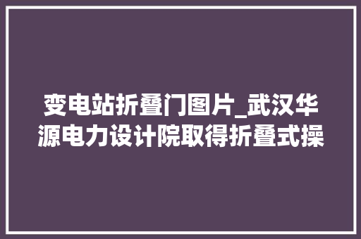 变电站折叠门图片_武汉华源电力设计院取得折叠式操作走廊箱式变电站专利可担保操作走廊机构稳定性