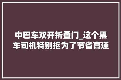 中巴车双开折叠门_这个黑车司机特别抠为了节省高速费专门拣乡下小道开结果车祸