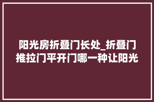 阳光房折叠门长处_折叠门推拉门平开门哪一种让阳光房更省空间