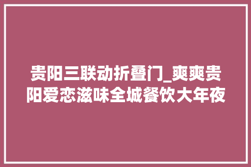 贵阳三联动折叠门_爽爽贵阳爱恋滋味全城餐饮大年夜联动52折攻略指南看这份就够了