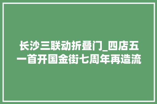 长沙三联动折叠门_四店五一首开国金街七周年再造流量新势力