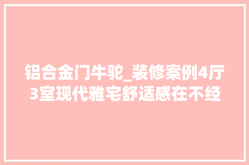 铝合金门牛驼_装修案例4厅3室现代雅宅舒适感在不经意间产生如斯淡然舒缓