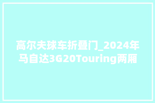 高尔夫球车折叠门_2024年马自达3G20Touring两厢车实用吗