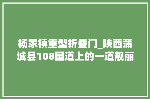 杨家镇重型折叠门_陕西蒲城县108国道上的一道靓丽风景线