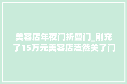 美容店年夜门折叠门_刚充了15万元美容店溘然关了门