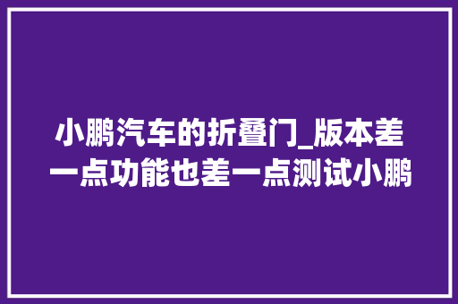 小鹏汽车的折叠门_版本差一点功能也差一点测试小鹏XPILOT25系统