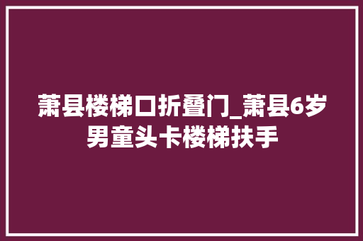 萧县楼梯口折叠门_萧县6岁男童头卡楼梯扶手