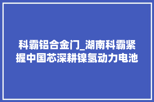 科霸铝合金门_湖南科霸紧握中国芯深耕镍氢动力电池蓝海