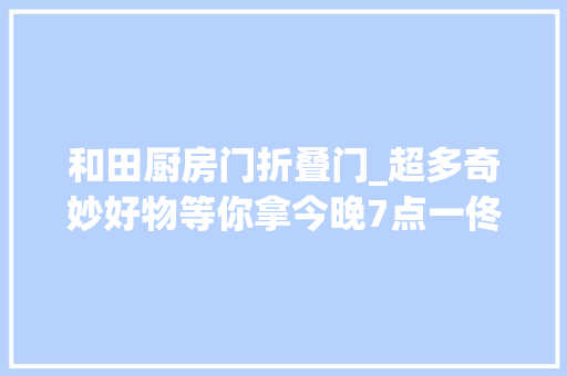 和田厨房门折叠门_超多奇妙好物等你拿今晚7点一佟开启公民的美好生活