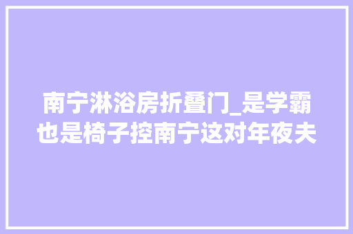 南宁淋浴房折叠门_是学霸也是椅子控南宁这对年夜夫夫妻把132㎡江景房的C位给了书桌