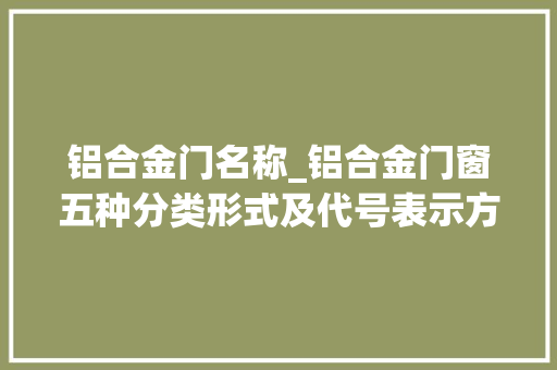铝合金门名称_铝合金门窗五种分类形式及代号表示方法一文搞懂铝合金