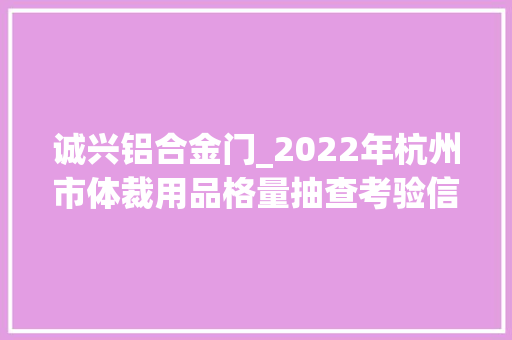 诚兴铝合金门_2022年杭州市体裁用品格量抽查考验信息宣告