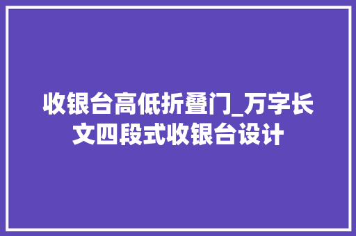 收银台高低折叠门_万字长文四段式收银台设计