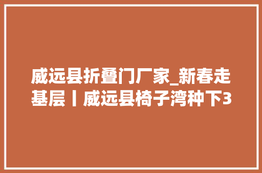 威远县折叠门厂家_新春走基层丨威远县椅子湾种下300亩折耳根这里一年收入数百万元