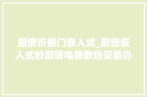 厨房折叠门嵌入式_那些嵌入式的厨房电器散热安装办法都来理解一下