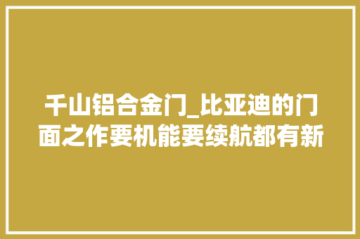 千山铝合金门_比亚迪的门面之作要机能要续航都有新款汉EV该怎么选