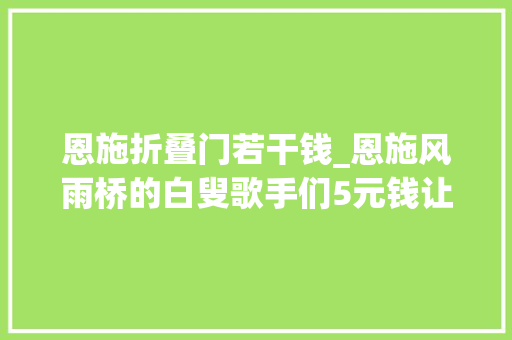 恩施折叠门若干钱_恩施风雨桥的白叟歌手们5元钱让所有人听我唱歌